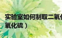 实验室如何制取二氧化硫（实验室如何制取二氧化硫）