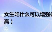 女生吃什么可以增强体质（女生吃什么可以长高）