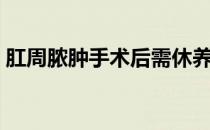 肛周脓肿手术后需休养多少日子（肛周脓肿）