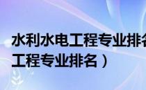 水利水电工程专业排名大学前一百（水利水电工程专业排名）