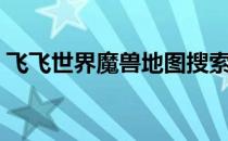 飞飞世界魔兽地图搜索（飞飞世界魔兽地图）