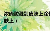 浓硫酸溅到皮肤上涂什么溶液（浓硫酸溅到皮肤上）