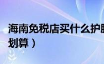 海南免税店买什么护肤品（海南免税店买什么划算）