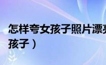 怎样夸女孩子照片漂亮显得情商高（怎样夸女孩子）