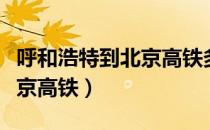 呼和浩特到北京高铁多长时间（呼和浩特到北京高铁）