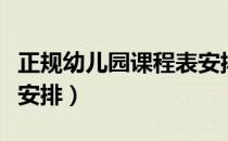 正规幼儿园课程表安排表（正规幼儿园课程表安排）