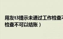 用友t3提示未通过工作检查不可以结账（用友t3未通过工作检查不可以结账）