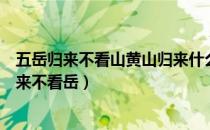五岳归来不看山黄山归来什么意思（五岳归来不看山黄山归来不看岳）