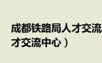成都铁路局人才交流网2021（成都铁路局人才交流中心）