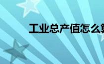 工业总产值怎么算（工业总产值）