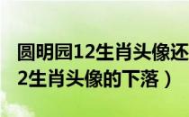 圆明园12生肖头像还有四个去哪了（圆明园12生肖头像的下落）