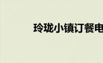 玲珑小镇订餐电话（玲珑小镇）