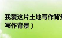 我爱这片土地写作背景是什么（我爱这片土地写作背景）