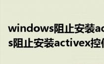 windows阻止安装activex怎么办（windows阻止安装activex控件）