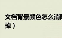 文档背景颜色怎么消除（文档背景颜色怎么去掉）