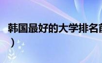 韩国最好的大学排名前十名（韩国最好的大学）
