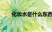 化妆水是什么东西（化妆水是什么）