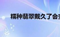 糯种翡翠戴久了会变透吗（糯种翡翠）