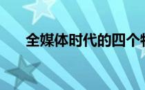 全媒体时代的四个特点（全媒体时代）