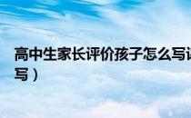 高中生家长评价孩子怎么写评语（高中生家长评价孩子怎么写）