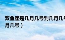双鱼座是几月几号到几月几号阳历（双鱼座是几月几号到几月几号）