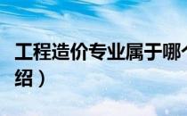工程造价专业属于哪个类别（工程造价专业介绍）