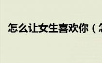 怎么让女生喜欢你（怎么让女生喜欢自己）