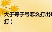 大于等于号怎么打出来手机（大于等于号怎么打）