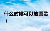 什么时候可以放国歌（什么时候可以放孔明灯）