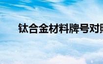 钛合金材料牌号对照表（钛合金材料）
