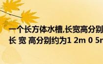 一个长方体水槽,长宽高分别为50（一个澡盆大致是长方体 长 宽 高分别约为1 2m 0 5m 0 3m 最多）