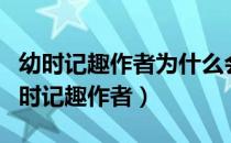 幼时记趣作者为什么会获得这么多的乐趣（幼时记趣作者）