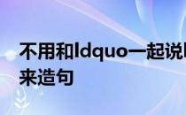 不用和ldquo一起说hellip或者单独说hellip来造句