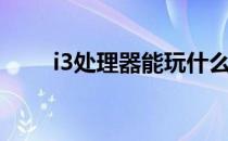 i3处理器能玩什么游戏（i3处理器）