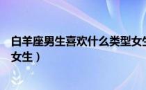 白羊座男生喜欢什么类型女生（白羊座男生喜欢什么类型的女生）