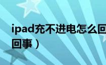 ipad充不进电怎么回事（ipad充不进电怎么回事）