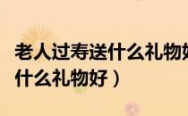 老人过寿送什么礼物好实用型的（老人过寿送什么礼物好）