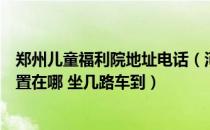 郑州儿童福利院地址电话（河南省郑州市儿童福利院具体位置在哪 坐几路车到）