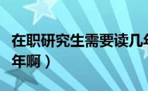 在职研究生需要读几年（在职研究生需要读几年啊）