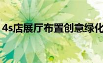 4s店展厅布置创意绿化（4s店展厅布置创意）