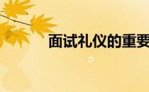 面试礼仪的重要性（面试礼仪）