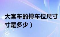大客车的停车位尺寸（大巴车的停车位一般尺寸是多少）
