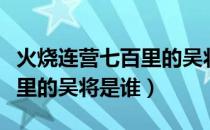 火烧连营七百里的吴将军是谁（火烧连营七百里的吴将是谁）