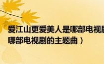 爱江山更爱美人是哪部电视剧的主题曲（爱江山更爱美人是哪部电视剧的主题曲）