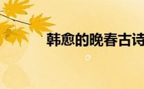 韩愈的晚春古诗（韩愈的名句）