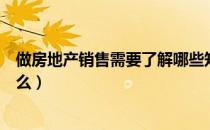 做房地产销售需要了解哪些知识（做房地产销售需要了解什么）