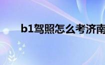 b1驾照怎么考济南（B1驾照怎么考）