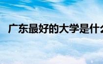 广东最好的大学是什么（广东最好的大学）