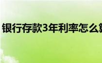 银行存款3年利率怎么算（银行存款3年利率）