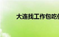 大连找工作包吃住（大连找工作）